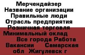 Мерчендайзер › Название организации ­ Правильные люди › Отрасль предприятия ­ Розничная торговля › Минимальный оклад ­ 26 000 - Все города Работа » Вакансии   . Самарская обл.,Жигулевск г.